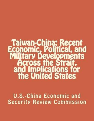 Taiwan-China: Recent Economic, Political, and Military Developments Across the Strait, and Implications for the United States by Economic and Security Review Commission