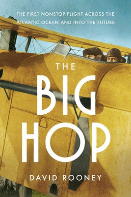 The Big Hop: The First Non-Stop Flight Across the Atlantic Ocean and Into the Future by Rooney, David
