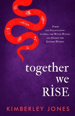 Together We Rise: Poems and Incantations to Heal the Witch Wound and Awaken the Goddess Within by Jones, Kimberley