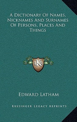 A Dictionary Of Names, Nicknames And Surnames Of Persons, Places And Things by Latham, Edward