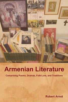 Armenian Literature: Comprising Poems, Dramas, Folk-Lore, and Traditions by Arnot, Robert