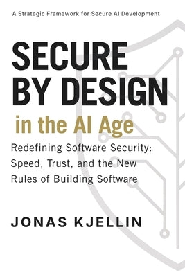 Secure by Design in the AI Age: Redefining Software Security: Speed, Trust, and the New Rules of Building Software by Kjellin, Jonas