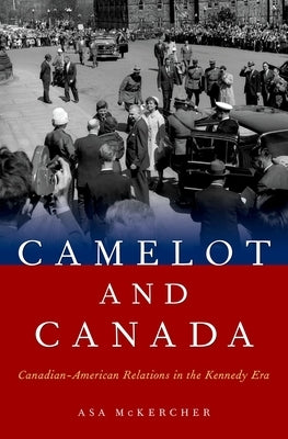 Camelot and Canada: Canadian-American Relations in the Kennedy Era by McKercher, Asa