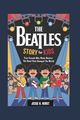 The Beatles Story for Kids: Four Friends Who Made History- The Band That Changed the World by Hurst, Jesse H.