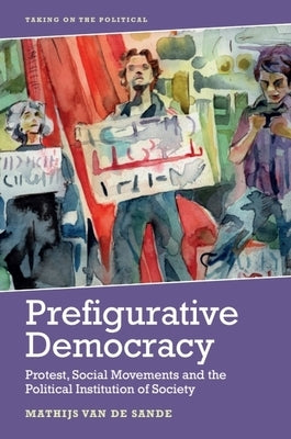 Prefigurative Democracy: Protest, Social Movements and the Political Institution of Society by Van de Sande, Mathijs