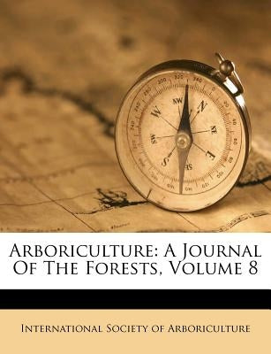 Arboriculture: A Journal Of The Forests, Volume 8 by International Society of Arboriculture