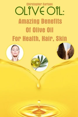Olive Oil: Amazing Benefits Of Olive Oil For Health, Hair, Skin by Carlson, Chirstopher