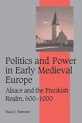 Politics and Power in Early Medieval Europe: Alsace and the Frankish Realm, 600 1000 by Hummer, Hans J.