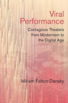Viral Performance: Contagious Theaters from Modernism to the Digital Age by Felton-Dansky, Miriam