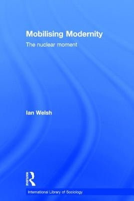 Mobilising Modernity: The Nuclear Moment by Welsh, Ian