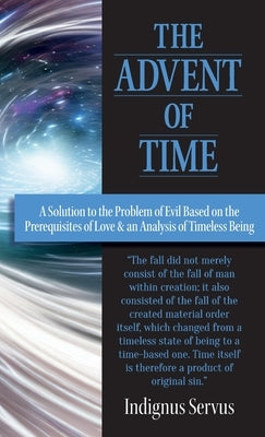 The Advent of Time: A Solution to the Problem of Evil Based on the Prerequisites of Love & an Analysis of Timeless Being by Servus, Indignus