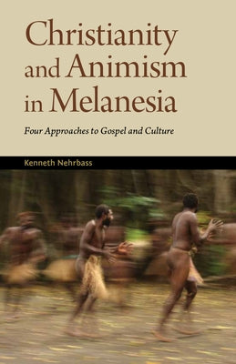Christianity and Animism Melanesia: Four Approaches to Gospel and Culture by Nehrbass, Kenneth