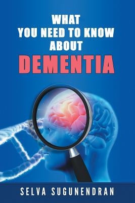 What You Need to Know about Dementia by Sugunendran, Selva