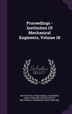 Proceedings - Institution Of Mechanical Engineers, Volume 18 by Institution of Mechanical Engineers (Gre