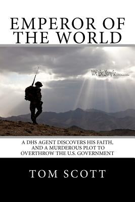 Emperor of The World: A DHS Agent Discovers His Faith, and a Murderous Plot to Overthrow the U.S. Government by Scott, Tom