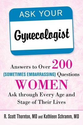 Ask Your Gynecologist: Answers to Over 200 (Sometimes Embarrassing) Questions Women Ask Through Every Age and Stage of Their Lives by Thornton, R. Scott