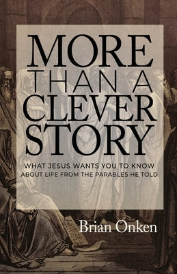 More Than a Clever Story: What Jesus Wants You to Know About Life From the Parables He Told by Onken, Brian