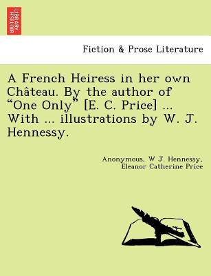 A French Heiress in Her Own Cha Teau. by the Author of "One Only" [E. C. Price] ... with ... Illustrations by W. J. Hennessy. by Hennessy, W. J.