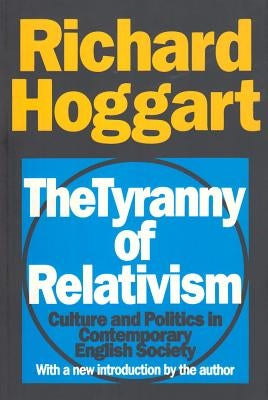 The Tyranny of Relativism: Culture and Politics in Contemporary English Society by Hoggart, Richard