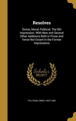 Resolves: Divine, Moral, Political. The 9th Impression. With New and Several Other Additions Both in Prose and Verse Not Extant by Felltham, Owen 1602?-1668