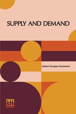 Supply And Demand: With An Introduction By J.M. Keynes by Henderson, Hubert Douglas