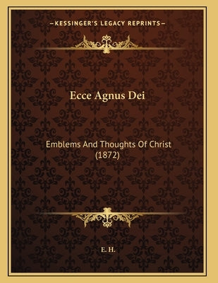 Ecce Agnus Dei: Emblems And Thoughts Of Christ (1872) by H, E.