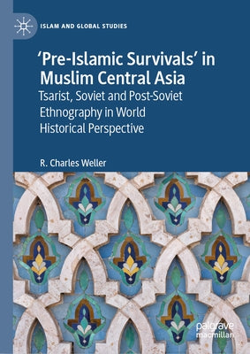 'Pre-Islamic Survivals' in Muslim Central Asia: Tsarist, Soviet and Post-Soviet Ethnography in World Historical Perspective by Weller, R. Charles
