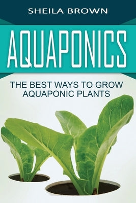 Aquaponics: The Best ways to Grow Aquaponic Plants by Brown, Sheila