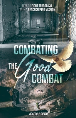 Combating the Good Combat - How to Fight Terrorism with a Peacekeeping Mission by Cietto, Rogerio