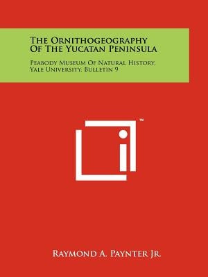 The Ornithogeography of the Yucatan Peninsula: Peabody Museum of Natural History, Yale University, Bulletin 9 by Paynter, Raymond A., Jr.