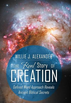 The Real Story of Creation: Defined Word Approach Reveals Ancient Biblical Secrets by Alexander, Willie J.