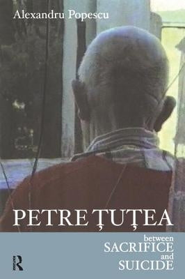 Petre Tutea: Between Sacrifice and Suicide by Popescu, Alexandru