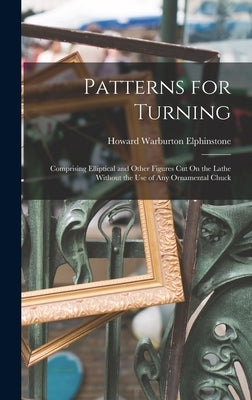 Patterns for Turning: Comprising Elliptical and Other Figures Cut On the Lathe Without the Use of Any Ornamental Chuck by Elphinstone, Howard Warburton