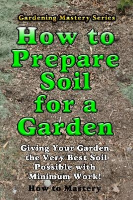 How to Prepare Soil for a Garden: Giving Your Garden the Very Best Soil Possible with Minimum Work! by Mastery, How-To