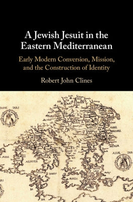A Jewish Jesuit in the Eastern Mediterranean: Early Modern Conversion, Mission, and the Construction of Identity by Clines, Robert John