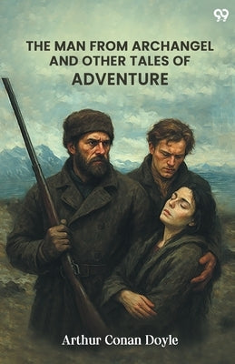 The Man From Archangel And Other Tales Of Adventure by Doyle, Arthur Conan