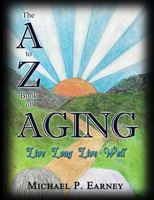 The A to Z Book of Aging, Live Long, Live Well by Earney, Michael P.
