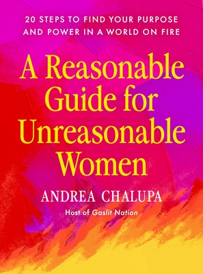 A Reasonable Guide for Unreasonable Women: 20 Steps to Find Your Purpose and Power in a World on Fire by Chalupa, Andrea