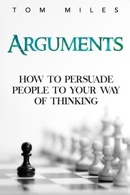 Arguments: How To Persuade Others To Your Way Of Thinking by Miles, Tom