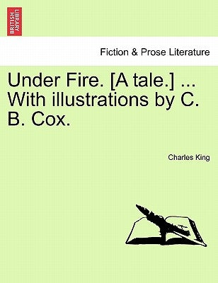 Under Fire. [A Tale.] ... with Illustrations by C. B. Cox. by King, Charles