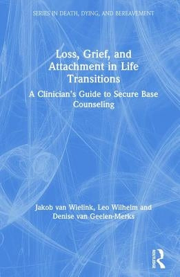 Loss, Grief, and Attachment in Life Transitions: A Clinician's Guide to Secure Base Counseling by Van Wielink, Jakob
