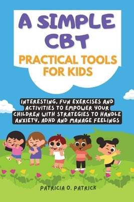 A simple CBT practical tools for kids: Interesting, fun exercises and activities to empower your children with strategies to handle anxiety, ADHD and by O. Patrick, Patricia