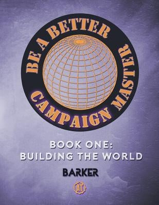 Be A Better Campaign Master: Book One: Building the World by Barker, Michael W.