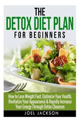 The Detox Diet Plan for Beginners: How to Lose Weight Fast to Optimize Your Health, Revitalize Your Appearance & Rapidly Increase Your Energy Through by Jackson, Joel