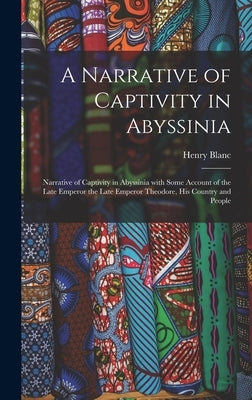 A Narrative of Captivity in Abyssinia: Narrative of Captivity in Abyssinia with Some Account of the Late Emperor the Late Emperor Theodore, His Countr by Blanc, Henry