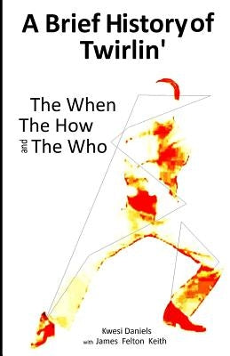 A brief history of Twirlin': The When The How and The Who by Keith, James Felton