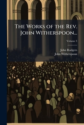 The Works of the Rev. John Witherspoon...: To Which Is Prefixed an Account of the Author's Life, in a Sermon Occasioned by His Death; Volume 3 by Rodgers, John