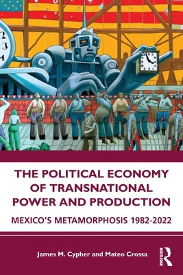 The Political Economy of Transnational Power and Production: Mexico's Metamorphosis 1982-2022 by Cypher, James M.