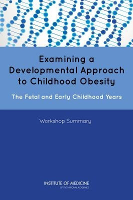 Examining a Developmental Approach to Childhood Obesity: The Fetal and Early Childhood Years: Workshop Summary by Institute of Medicine