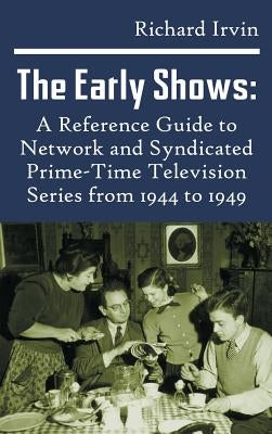The Early Shows: A Reference Guide to Network and Syndicated PrimeTime Television Series from 1944 to 1949 (hardback) by Irvin, Richard